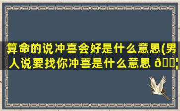 算命的说冲喜会好是什么意思(男人说要找你冲喜是什么意思 🐦 )
